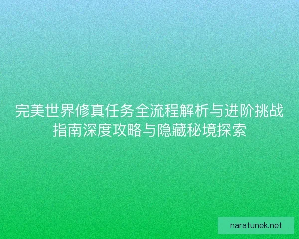完美世界修真任务全流程解析与进阶挑战指南深度攻略与隐藏秘境探索
